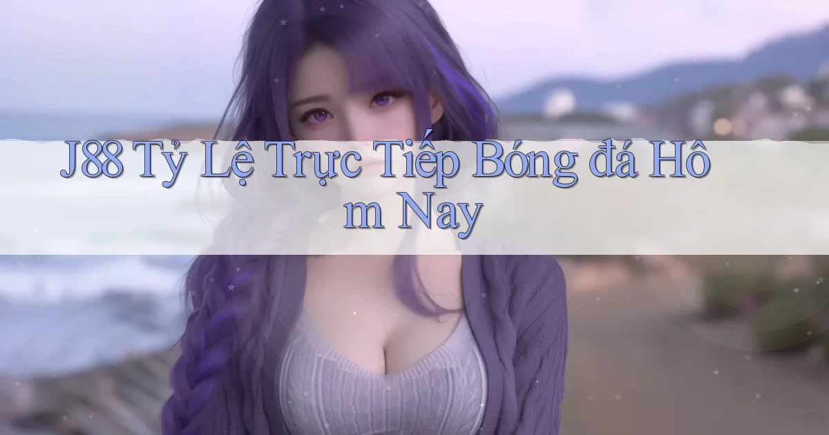 j88  tỷ lệ trực tiếp bóng đá hôm nay