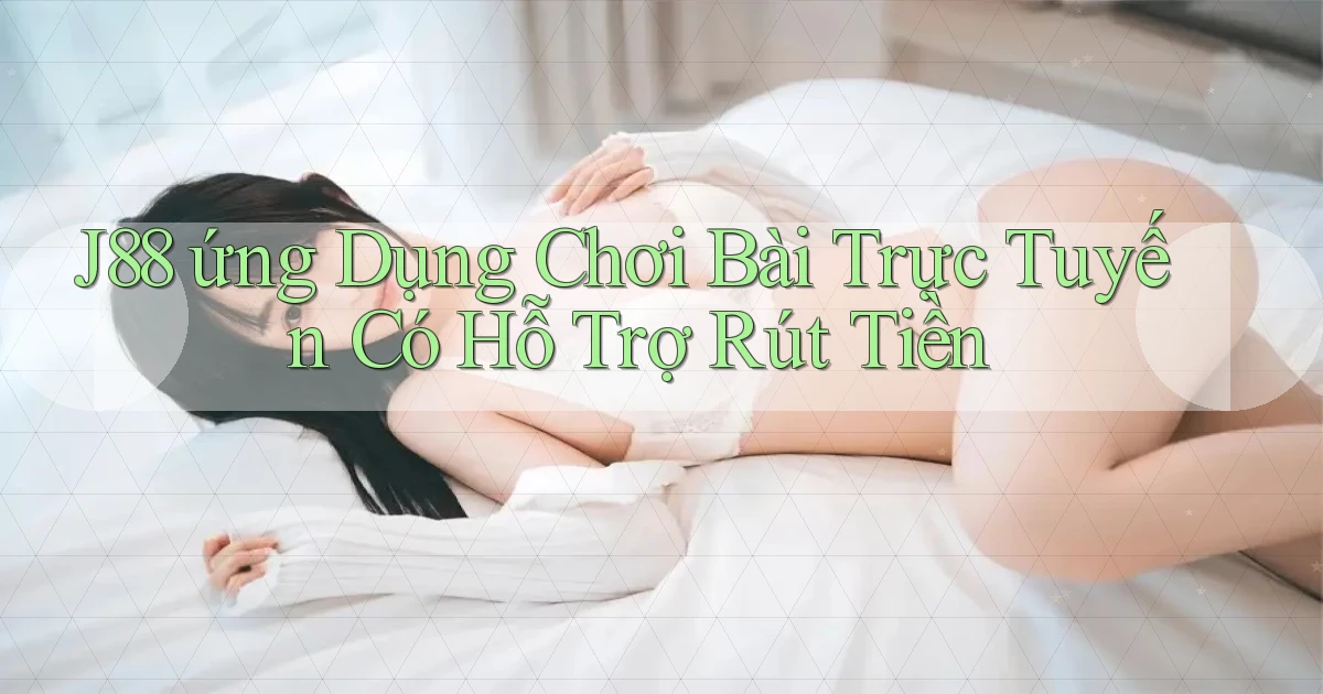 j88  ứng dụng chơi bài trực tuyến có hỗ trợ rút tiền