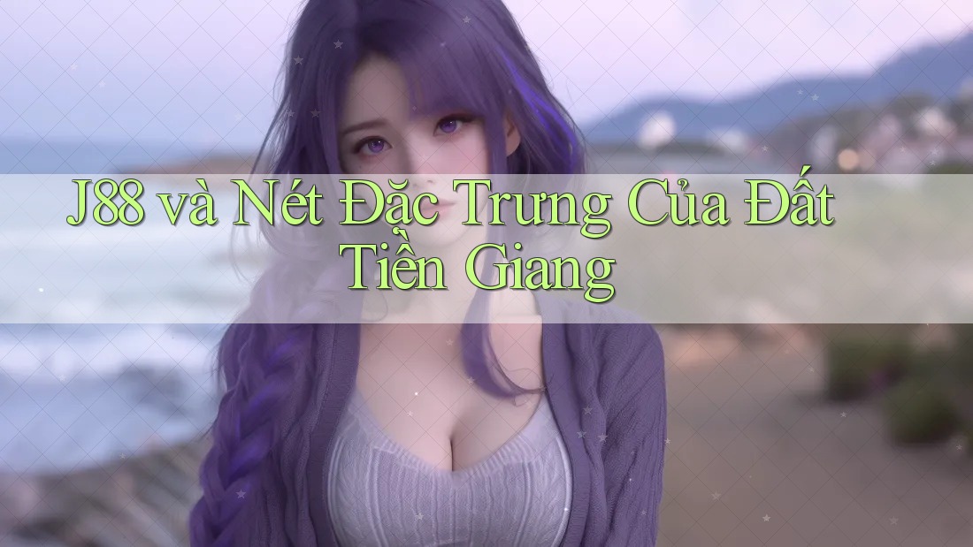 J88 và Nét Đặc Trưng Của Đất Tiền Giang