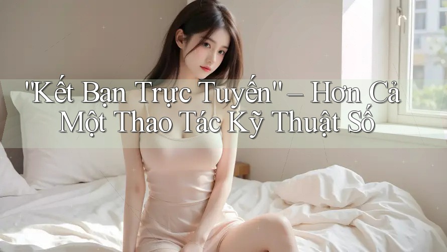“Kết Bạn Trực Tuyến” – Hơn Cả Một Thao Tác Kỹ Thuật Số