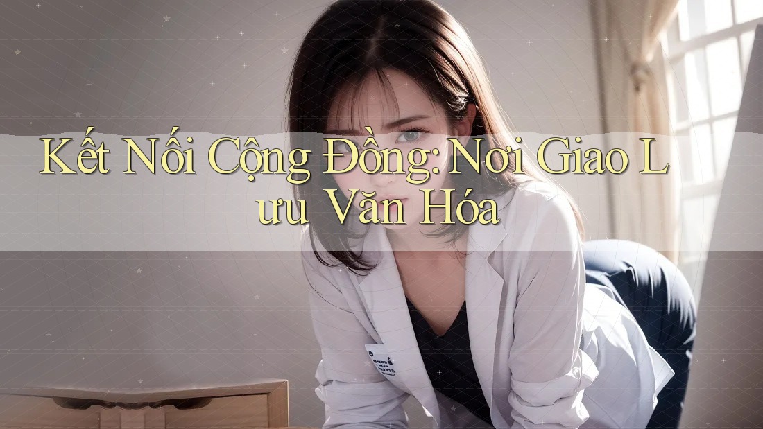 Kết Nối Cộng Đồng: Nơi Giao Lưu Văn Hóa Kết Nối Cộng Đồng: Nơi Giao Lưu Văn Hóa