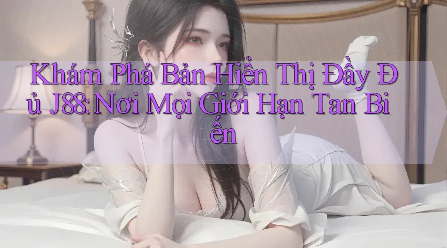 Khám Phá Bản Hiển Thị Đầy Đủ J88: Nơi Mọi Giới Hạn Tan Biến