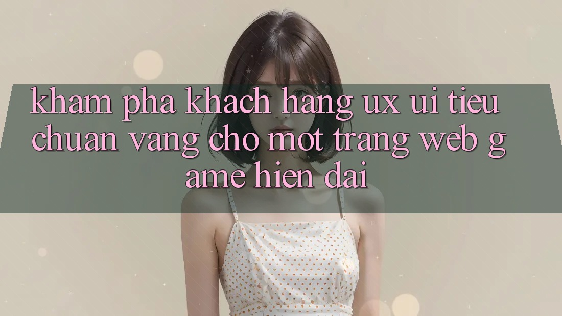 Khám phá Khách hàng (UX/UI) – Tiêu Chuẩn Vàng Cho Một Trang web Game Hiện Đại Khám phá Khách hàng (UX/UI) – Tiêu Chuẩn Vàng Cho Một Trang web Game Hiện Đại