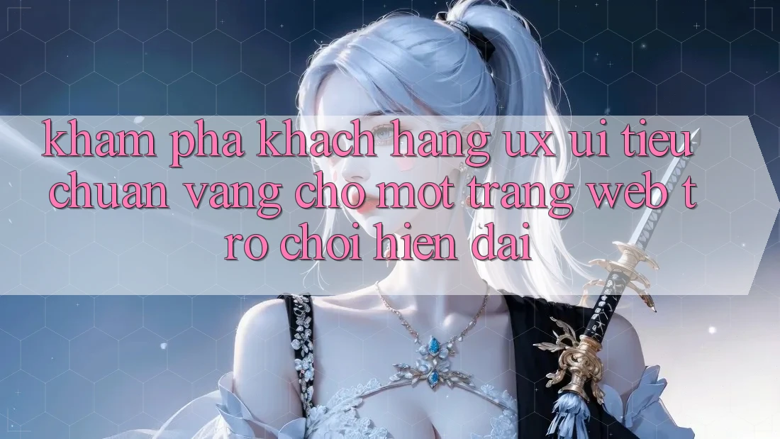 Khám phá Khách hàng (UX/UI) – Tiêu Chuẩn Vàng Cho Một Trang web Trò chơi Hiện Đại