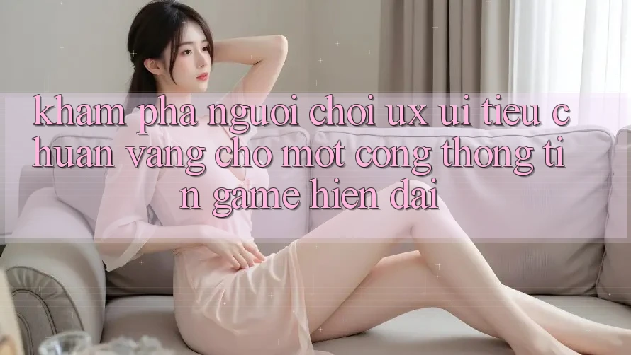 Khám phá Người chơi (UX/UI) – Tiêu Chuẩn Vàng Cho Một Cổng thông tin Game Hiện Đại