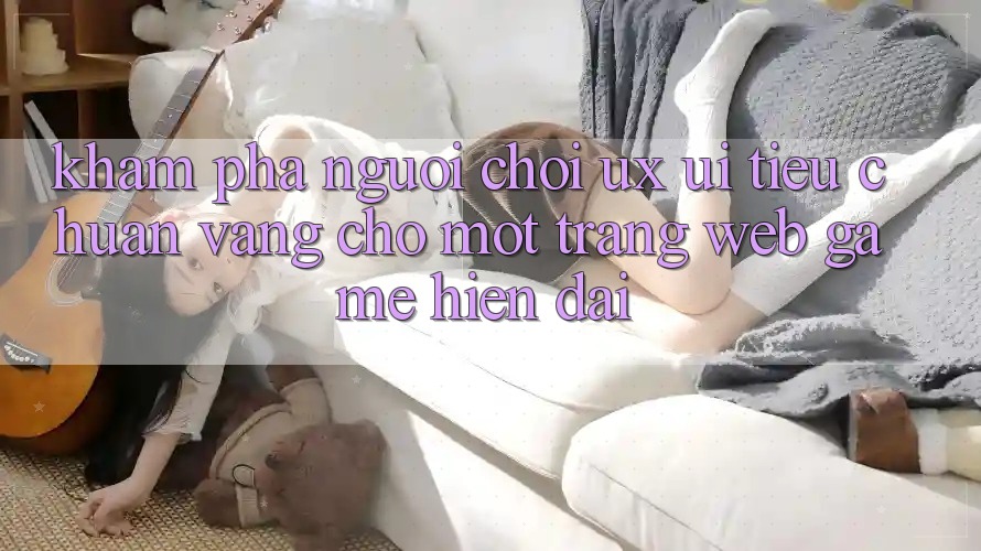 Khám phá Người chơi (UX/UI) – Tiêu Chuẩn Vàng Cho Một Trang web Game Hiện Đại