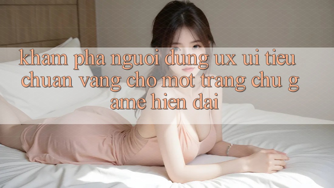 Khám phá Người Dùng (UX/UI) – Tiêu Chuẩn Vàng Cho Một Trang chủ Game Hiện Đại Khám phá Người Dùng (UX/UI) – Tiêu Chuẩn Vàng Cho Một Trang chủ Game Hiện Đại
