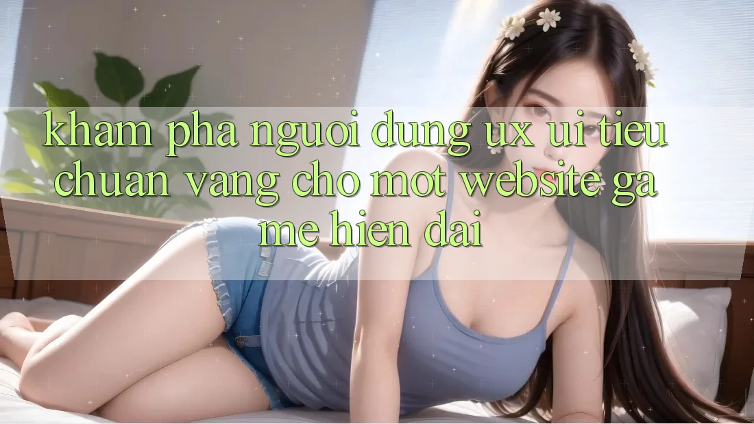 Khám phá Người Dùng (UX/UI) – Tiêu Chuẩn Vàng Cho Một Website Game Hiện Đại