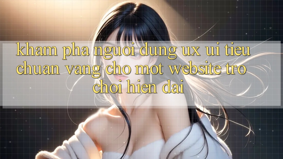 Khám phá Người Dùng (UX/UI) – Tiêu Chuẩn Vàng Cho Một Website Trò chơi Hiện Đại
