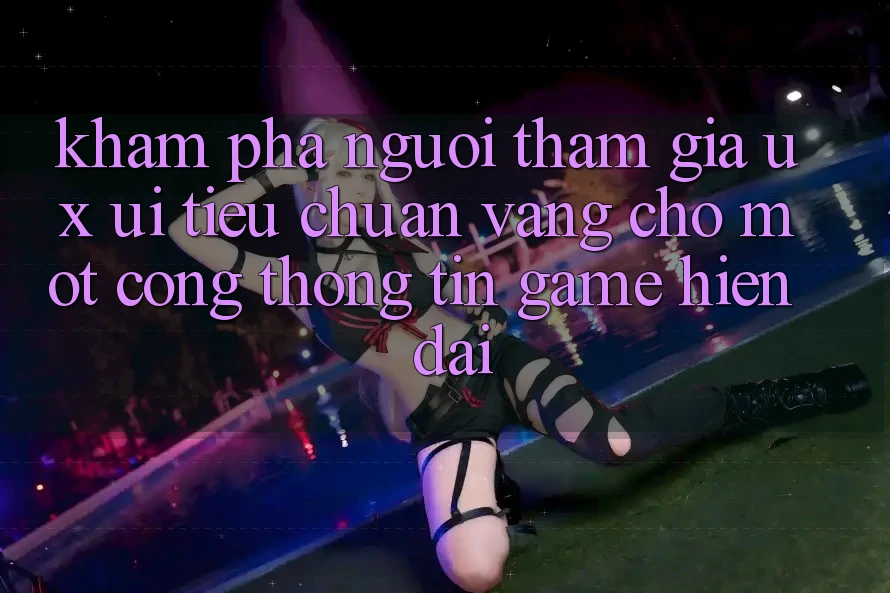 Khám phá Người tham gia (UX/UI) – Tiêu Chuẩn Vàng Cho Một Cổng thông tin Game Hiện Đại Khám phá Người tham gia (UX/UI) – Tiêu Chuẩn Vàng Cho Một Cổng thông tin Game Hiện Đại