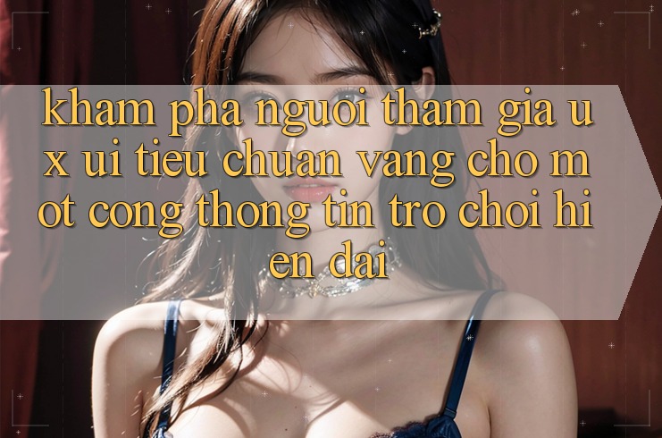 Khám phá Người tham gia (UX/UI) – Tiêu Chuẩn Vàng Cho Một Cổng thông tin Trò chơi Hiện Đại Khám phá Người tham gia (UX/UI) – Tiêu Chuẩn Vàng Cho Một Cổng thông tin Trò chơi Hiện Đại