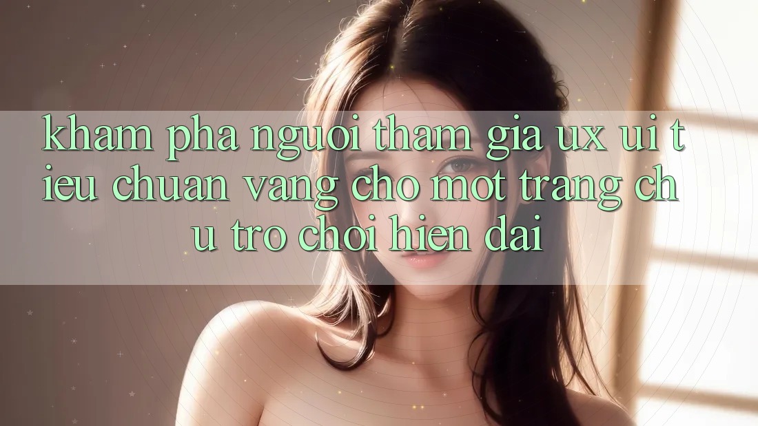 Khám phá Người tham gia (UX/UI) – Tiêu Chuẩn Vàng Cho Một Trang chủ Trò chơi Hiện Đại Khám phá Người tham gia (UX/UI) – Tiêu Chuẩn Vàng Cho Một Trang chủ Trò chơi Hiện Đại