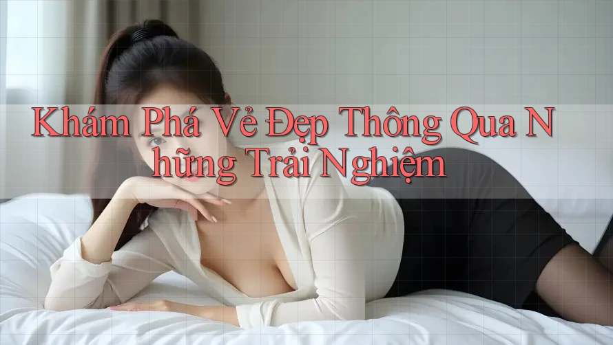 Khám Phá Vẻ Đẹp Thông Qua Những Trải Nghiệm
