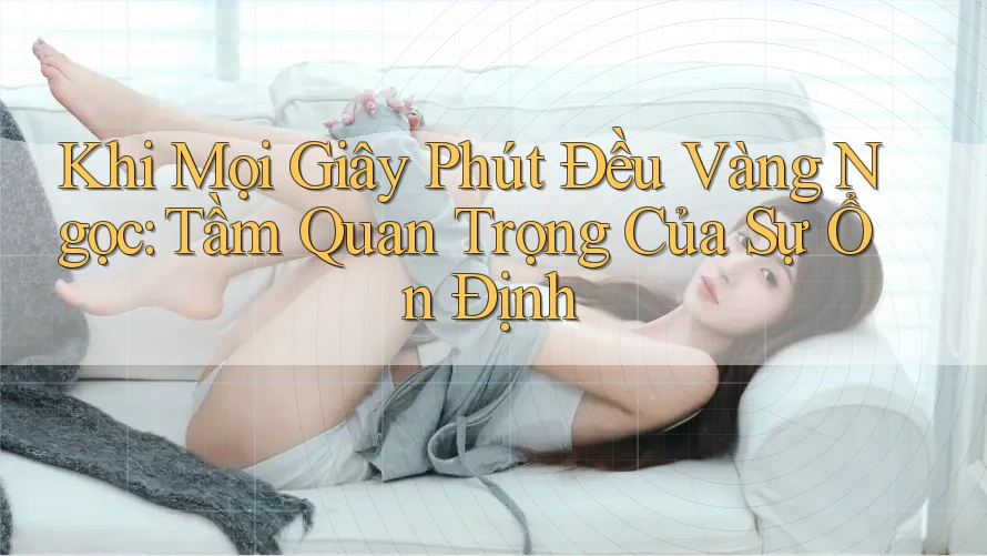 Khi Mọi Giây Phút Đều Vàng Ngọc: Tầm Quan Trọng Của Sự Ổn Định