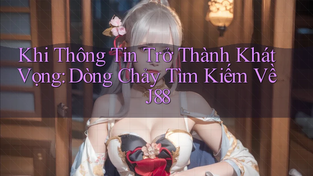 Khi Thông Tin Trở Thành Khát Vọng: Dòng Chảy Tìm Kiếm Về J88
