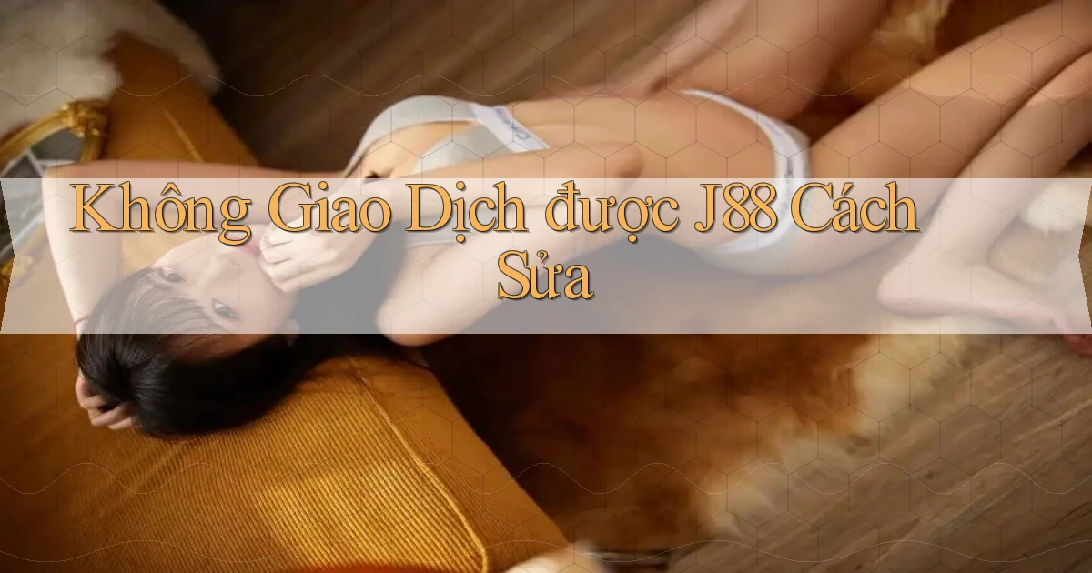 không giao dịch được j88 cách sửa