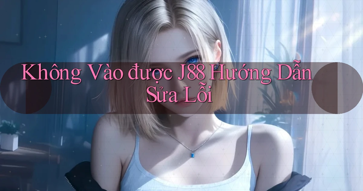 không vào được j88 hướng dẫn sửa lỗi