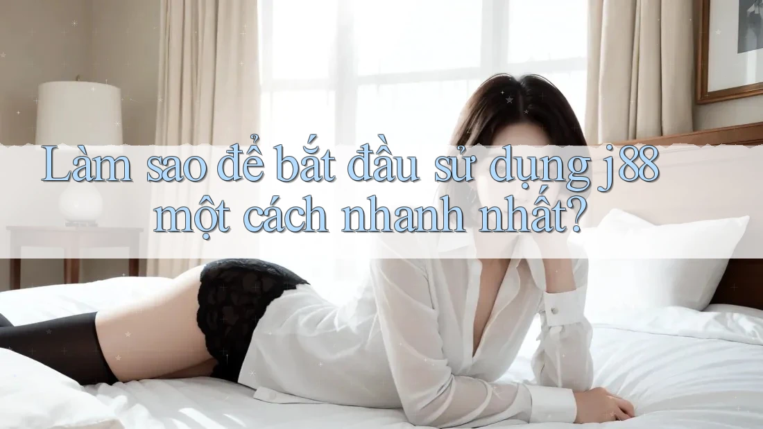Làm sao để bắt đầu sử dụng j88 một cách nhanh nhất?