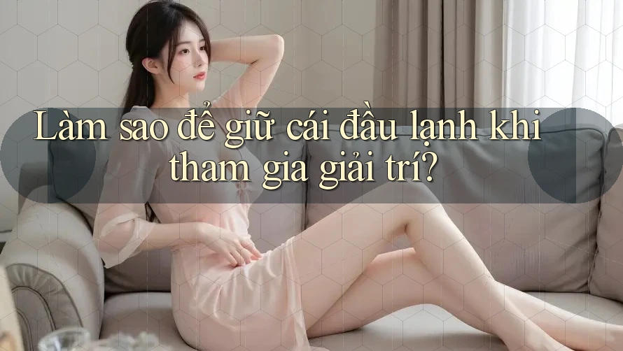 Làm sao để giữ cái đầu lạnh khi tham gia giải trí?