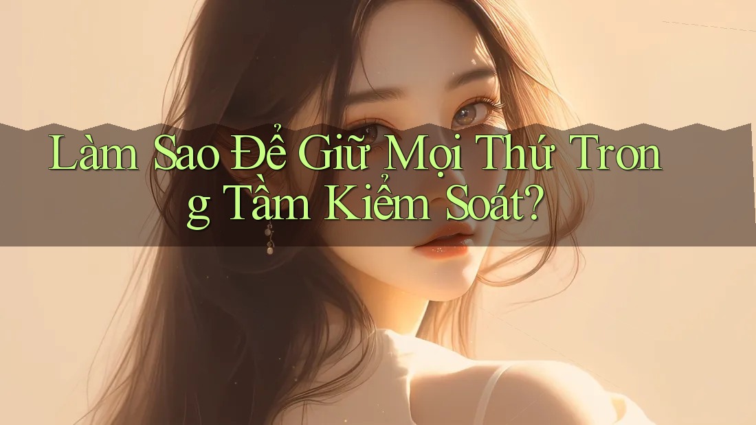 Làm Sao Để Giữ Mọi Thứ Trong Tầm Kiểm Soát?