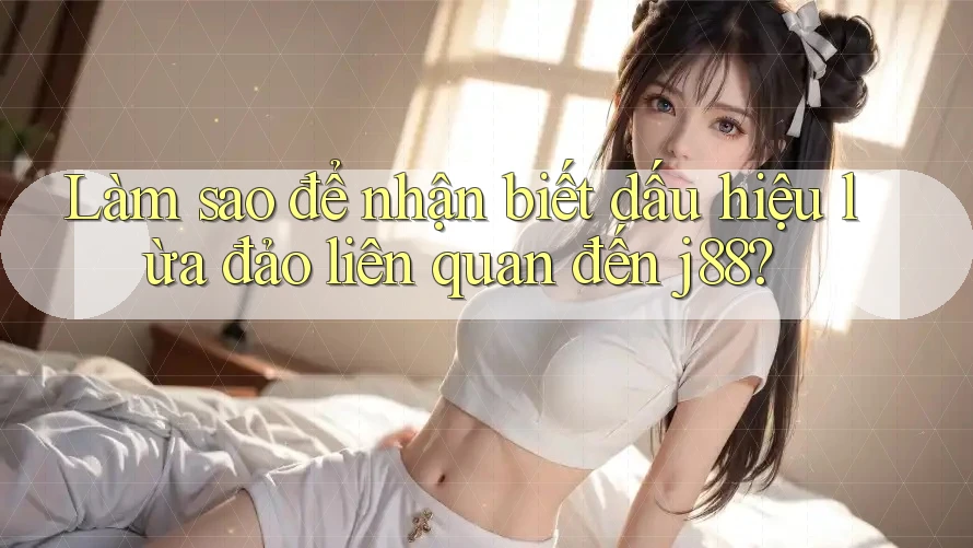 Làm sao để nhận biết dấu hiệu lừa đảo liên quan đến j88?
