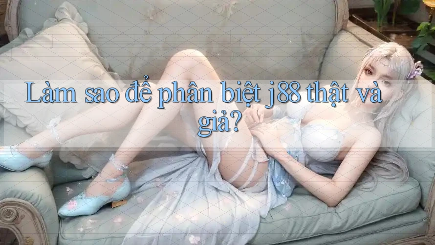 Làm sao để phân biệt j88 thật và giả? Làm sao để phân biệt j88 thật và giả?