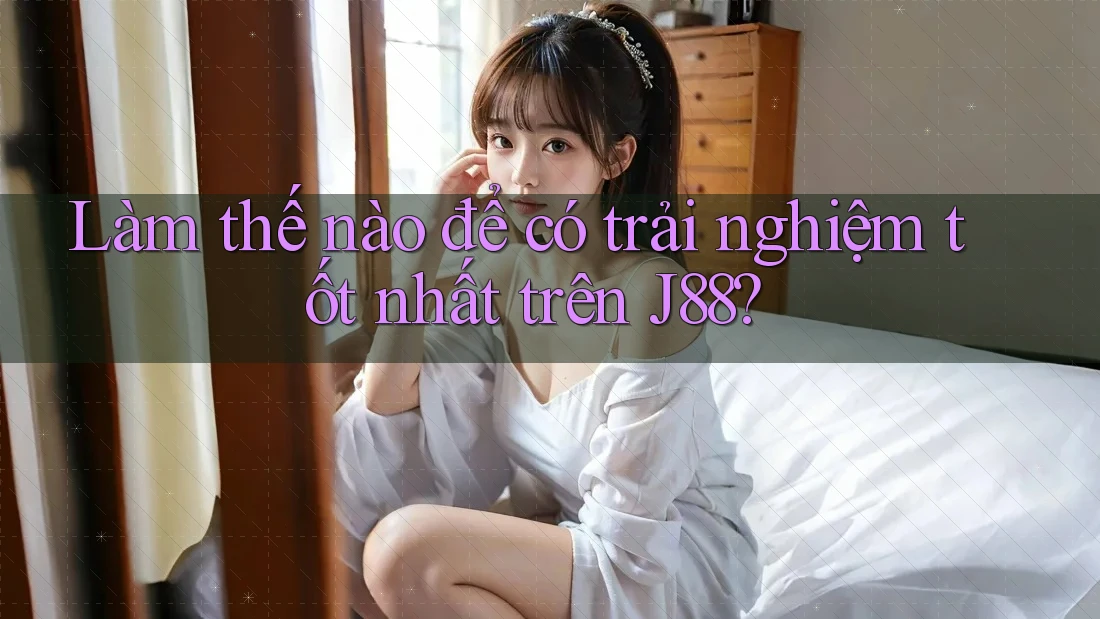 Làm thế nào để có trải nghiệm tốt nhất trên J88?