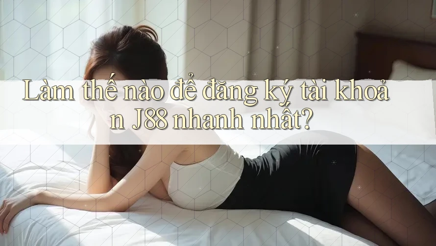 Làm thế nào để đăng ký tài khoản J88 nhanh nhất?