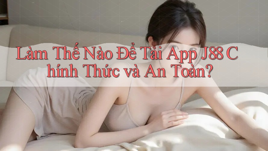 Làm Thế Nào Để Tải App J88 Chính Thức và An Toàn?