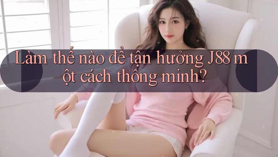 Làm thế nào để tận hưởng J88 một cách thông minh?