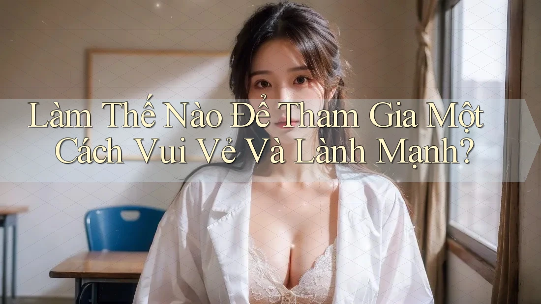 Làm Thế Nào Để Tham Gia Một Cách Vui Vẻ Và Lành Mạnh? Làm Thế Nào Để Tham Gia Một Cách Vui Vẻ Và Lành Mạnh?