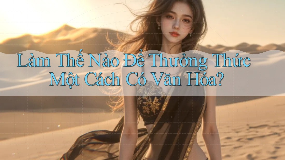 Làm Thế Nào Để Thưởng Thức Một Cách Có Văn Hóa?