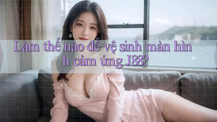 Làm thế nào để vệ sinh màn hình cảm ứng J88?