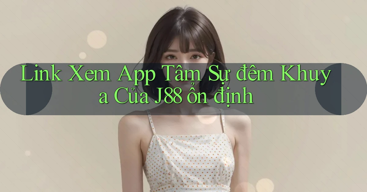 link xem app tâm sự đêm khuya của j88 ổn định