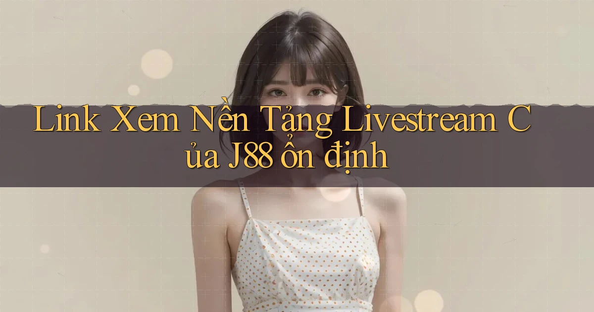 link xem nền tảng livestream của j88 ổn định