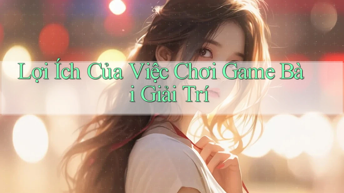 Lợi Ích Của Việc Chơi Game Bài Giải Trí Lợi Ích Của Việc Chơi Game Bài Giải Trí