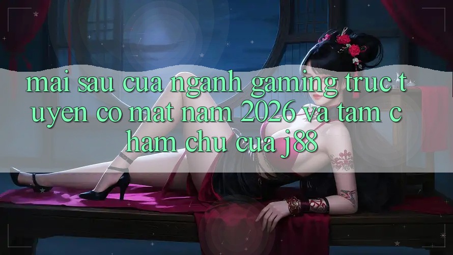 Mai sau Của Ngành Gaming Trực Tuyến Có mặt Năm 2026 Và Tầm Chăm chú Của j88