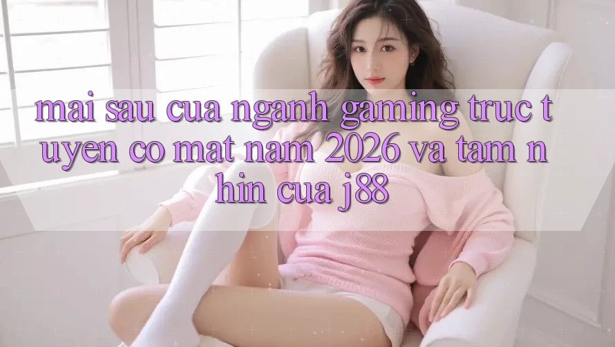 Mai sau Của Ngành Gaming Trực Tuyến Có mặt Năm 2026 Và Tầm Nhìn Của j88 Mai sau Của Ngành Gaming Trực Tuyến Có mặt Năm 2026 Và Tầm Nhìn Của j88