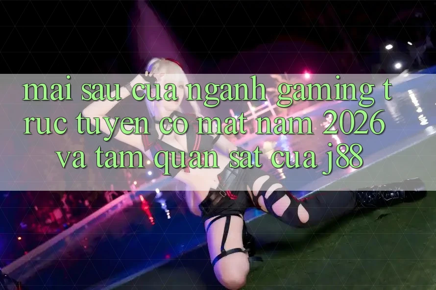 Mai sau Của Ngành Gaming Trực Tuyến Có mặt Năm 2026 Và Tầm Quan sát Của j88