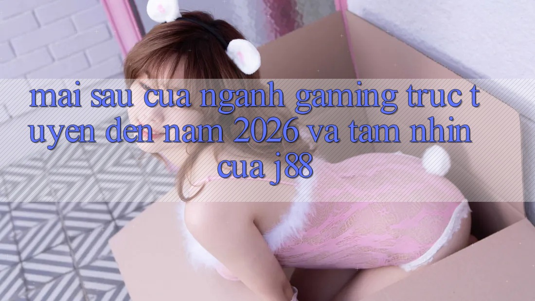 Mai sau Của Ngành Gaming Trực Tuyến Đến Năm 2026 Và Tầm Nhìn Của j88