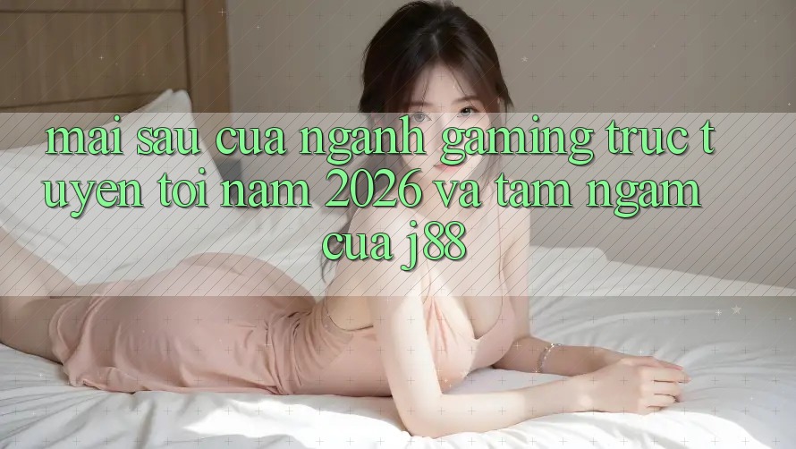 Mai sau Của Ngành Gaming Trực Tuyến Tới Năm 2026 Và Tầm Ngắm Của j88 Mai sau Của Ngành Gaming Trực Tuyến Tới Năm 2026 Và Tầm Ngắm Của j88