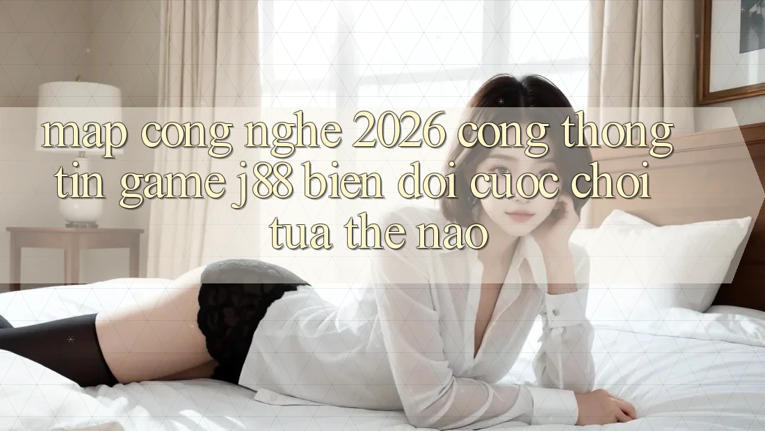 Map Công Nghệ 2026: Cổng thông tin Game j88 Biến đổi Cuộc Chơi Tựa Thế Nào?