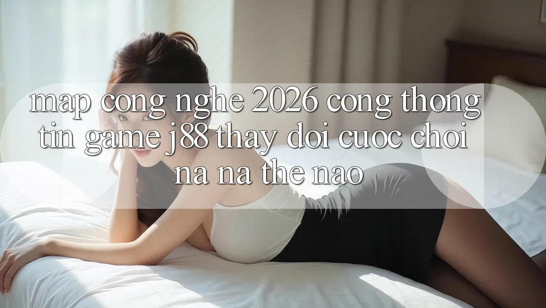 Map Công Nghệ 2026: Cổng thông tin Game j88 Thay Đổi Cuộc Chơi Na ná Thế Nào? Map Công Nghệ 2026: Cổng thông tin Game j88 Thay Đổi Cuộc Chơi Na ná Thế Nào?