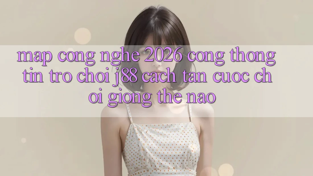 Map Công Nghệ 2026: Cổng thông tin Trò chơi j88 Cách tân Cuộc Chơi Giống Thế Nào? Map Công Nghệ 2026: Cổng thông tin Trò chơi j88 Cách tân Cuộc Chơi Giống Thế Nào?