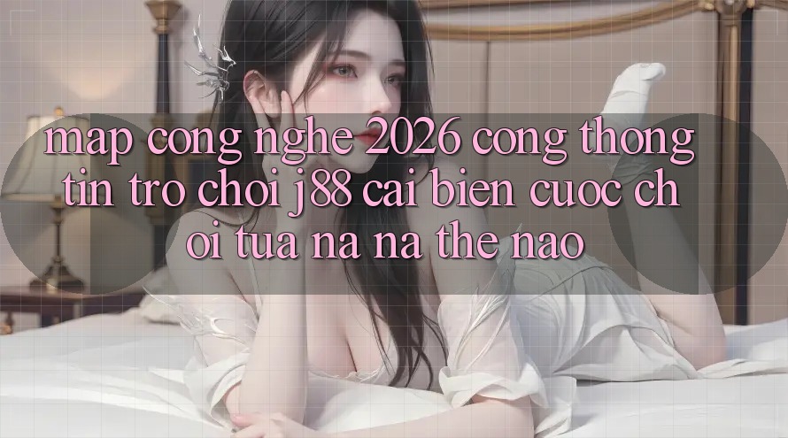Map Công Nghệ 2026: Cổng thông tin Trò chơi j88 Cải biến Cuộc Chơi Tựa na ná Thế Nào?