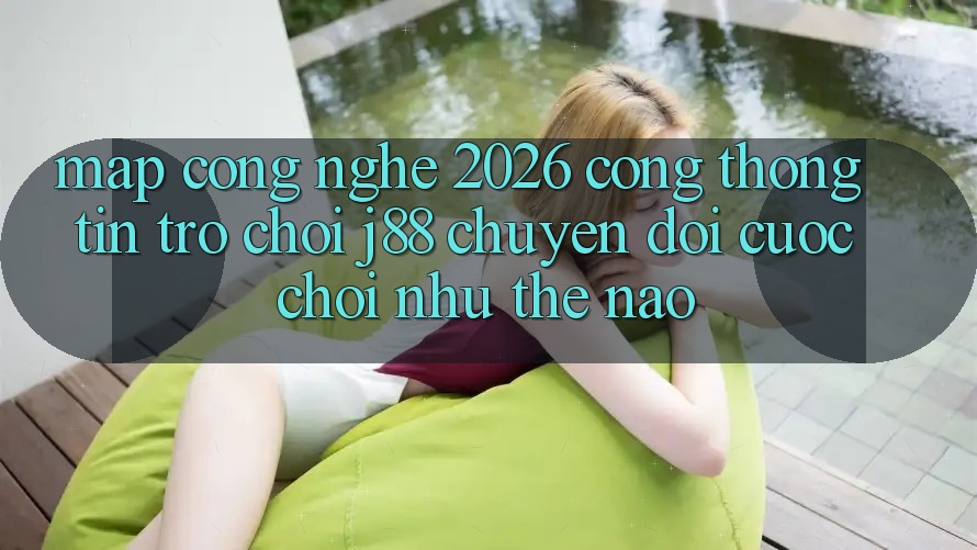 Map Công Nghệ 2026: Cổng thông tin Trò chơi j88 Chuyển đổi Cuộc Chơi Như Thế Nào? Map Công Nghệ 2026: Cổng thông tin Trò chơi j88 Chuyển đổi Cuộc Chơi Như Thế Nào?