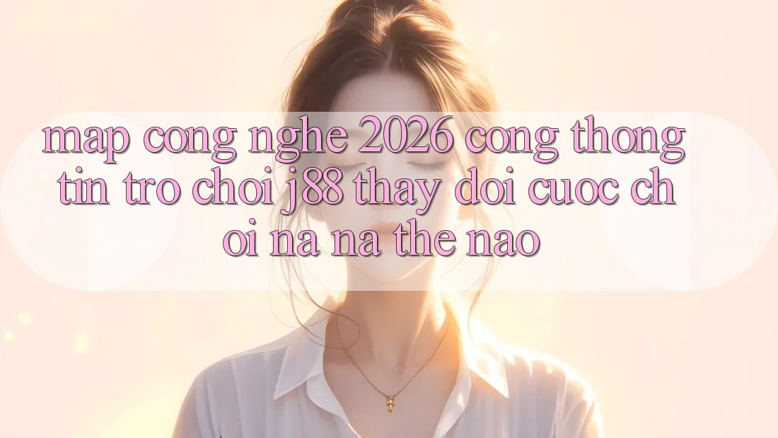 Map Công Nghệ 2026: Cổng thông tin Trò chơi j88 Thay Đổi Cuộc Chơi Na ná Thế Nào?