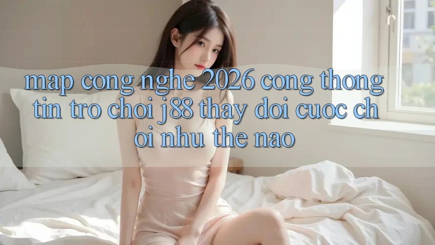Map Công Nghệ 2026: Cổng thông tin Trò chơi j88 Thay Đổi Cuộc Chơi Như Thế Nào?