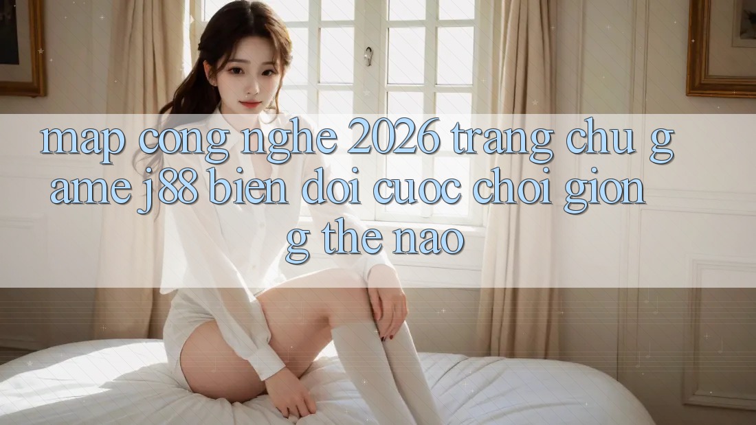 Map Công Nghệ 2026: Trang chủ Game j88 Biến đổi Cuộc Chơi Giống Thế Nào? Map Công Nghệ 2026: Trang chủ Game j88 Biến đổi Cuộc Chơi Giống Thế Nào?