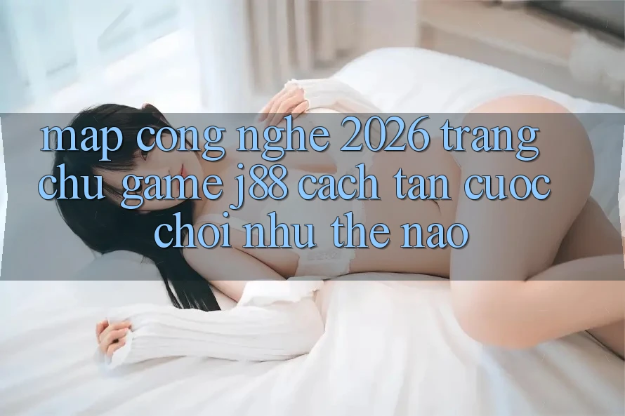 Map Công Nghệ 2026: Trang chủ Game j88 Cách tân Cuộc Chơi Như Thế Nào? Map Công Nghệ 2026: Trang chủ Game j88 Cách tân Cuộc Chơi Như Thế Nào?